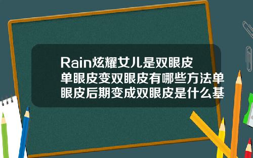 Rain炫耀女儿是双眼皮单眼皮变双眼皮有哪些方法单眼皮后期变成双眼皮是什么基因