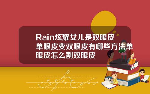 Rain炫耀女儿是双眼皮单眼皮变双眼皮有哪些方法单眼皮怎么割双眼皮