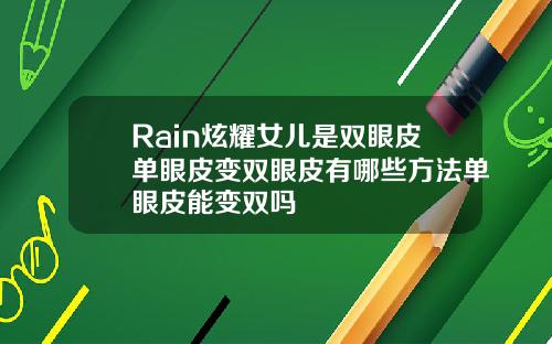 Rain炫耀女儿是双眼皮单眼皮变双眼皮有哪些方法单眼皮能变双吗