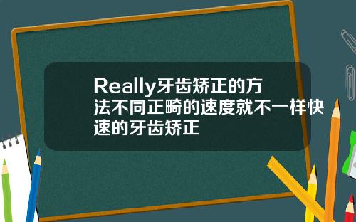 Really牙齿矫正的方法不同正畸的速度就不一样快速的牙齿矫正