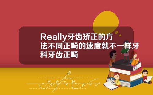Really牙齿矫正的方法不同正畸的速度就不一样牙科牙齿正畸