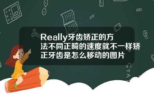 Really牙齿矫正的方法不同正畸的速度就不一样矫正牙齿是怎么移动的图片