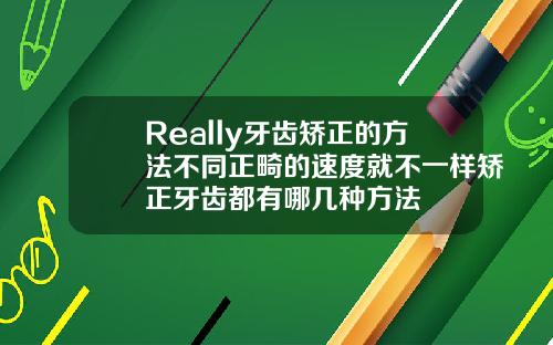 Really牙齿矫正的方法不同正畸的速度就不一样矫正牙齿都有哪几种方法