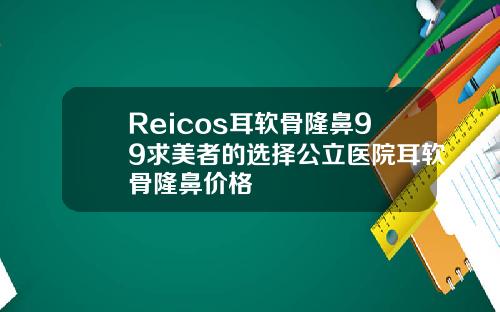 Reicos耳软骨隆鼻99求美者的选择公立医院耳软骨隆鼻价格