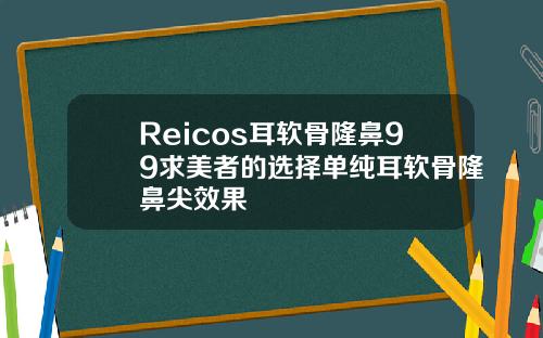 Reicos耳软骨隆鼻99求美者的选择单纯耳软骨隆鼻尖效果