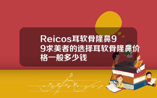 Reicos耳软骨隆鼻99求美者的选择耳软骨隆鼻价格一般多少钱