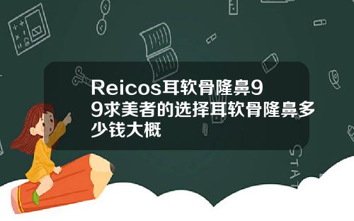 Reicos耳软骨隆鼻99求美者的选择耳软骨隆鼻多少钱大概