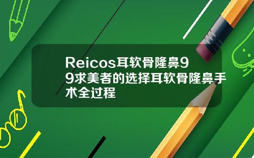 Reicos耳软骨隆鼻99求美者的选择耳软骨隆鼻手术全过程