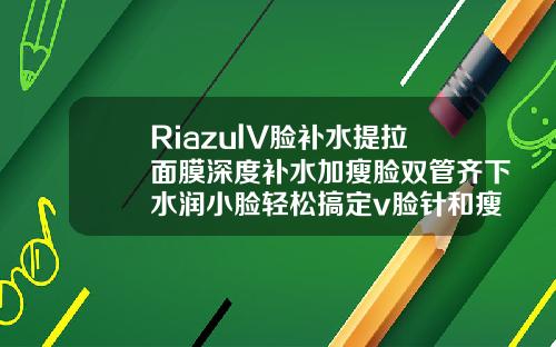 RiazulV脸补水提拉面膜深度补水加瘦脸双管齐下水润小脸轻松搞定v脸针和瘦脸针可以一起打吗