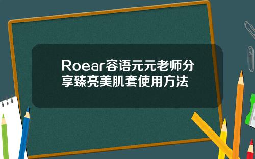 Roear容语元元老师分享臻亮美肌套使用方法