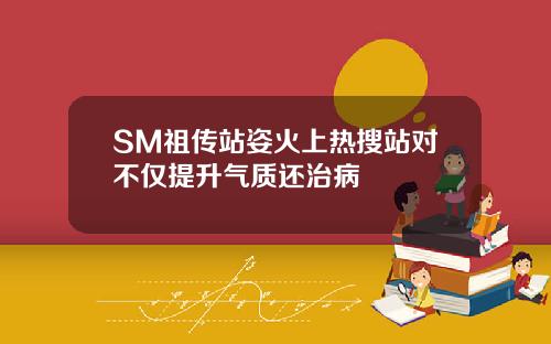 SM祖传站姿火上热搜站对不仅提升气质还治病