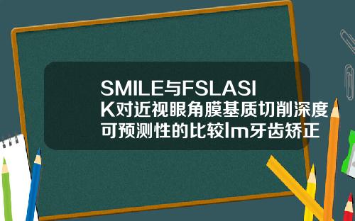 SMILE与FSLASIK对近视眼角膜基质切削深度可预测性的比较lm牙齿矫正