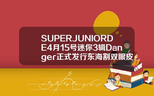 SUPERJUNIORDE4月15号迷你3辑Danger正式发行东海割双眼皮