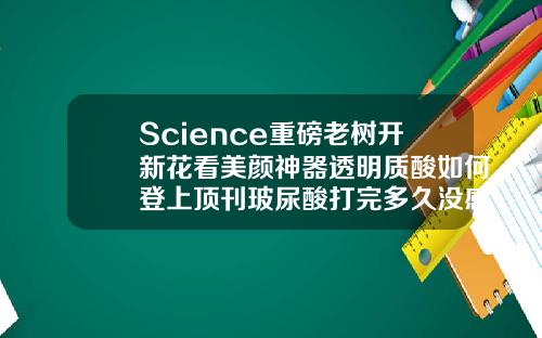 Science重磅老树开新花看美颜神器透明质酸如何登上顶刊玻尿酸打完多久没感觉