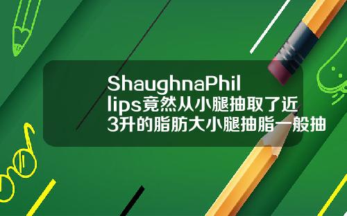 ShaughnaPhillips竟然从小腿抽取了近3升的脂肪大小腿抽脂一般抽多少