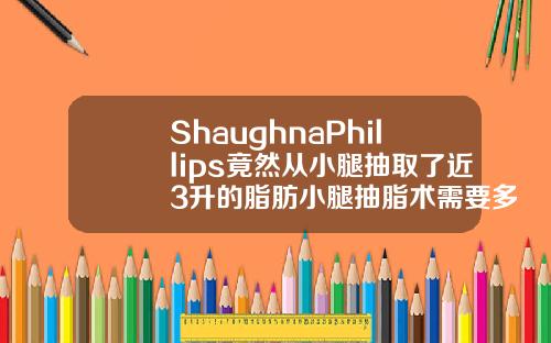 ShaughnaPhillips竟然从小腿抽取了近3升的脂肪小腿抽脂术需要多少钱