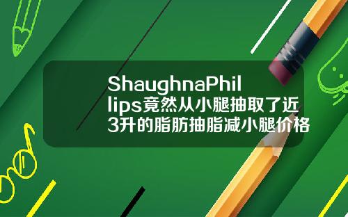 ShaughnaPhillips竟然从小腿抽取了近3升的脂肪抽脂减小腿价格