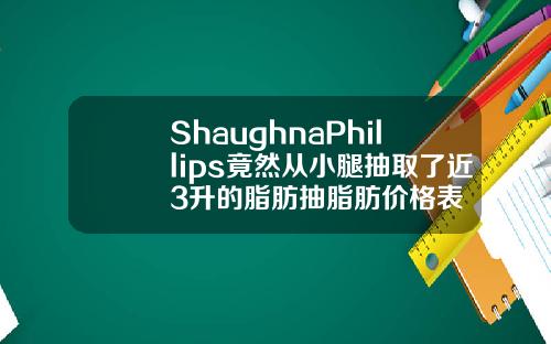 ShaughnaPhillips竟然从小腿抽取了近3升的脂肪抽脂肪价格表