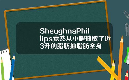 ShaughnaPhillips竟然从小腿抽取了近3升的脂肪抽脂肪全身