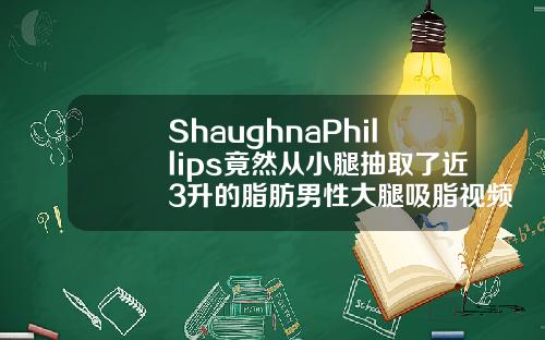 ShaughnaPhillips竟然从小腿抽取了近3升的脂肪男性大腿吸脂视频教程