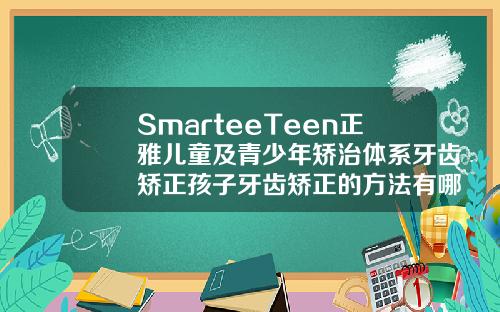 SmarteeTeen正雅儿童及青少年矫治体系牙齿矫正孩子牙齿矫正的方法有哪几种