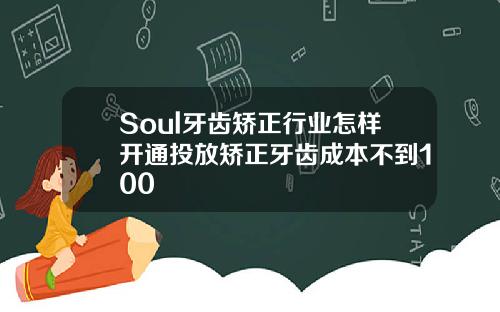 Soul牙齿矫正行业怎样开通投放矫正牙齿成本不到100