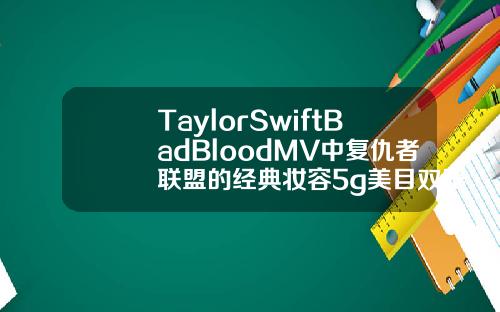 TaylorSwiftBadBloodMV中复仇者联盟的经典妆容5g美目双眼皮是怎么做的
