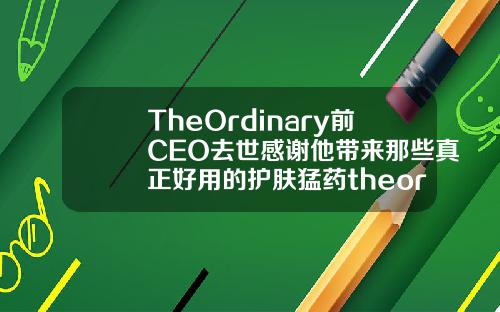 TheOrdinary前CEO去世感谢他带来那些真正好用的护肤猛药theordinary玻尿酸