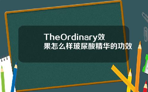 TheOrdinary效果怎么样玻尿酸精华的功效