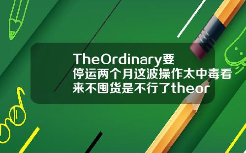 TheOrdinary要停运两个月这波操作太中毒看来不囤货是不行了theordinary玻尿酸