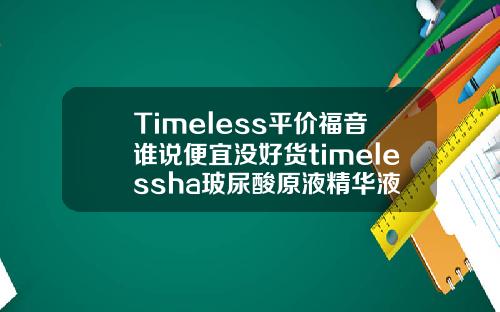 Timeless平价福音谁说便宜没好货timelessha玻尿酸原液精华液