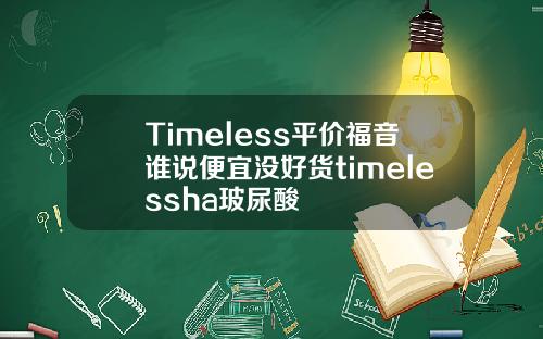 Timeless平价福音谁说便宜没好货timelessha玻尿酸