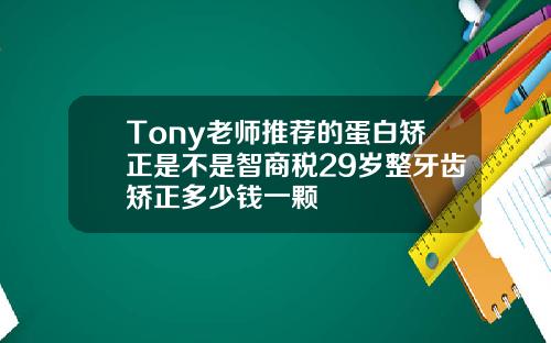 Tony老师推荐的蛋白矫正是不是智商税29岁整牙齿矫正多少钱一颗