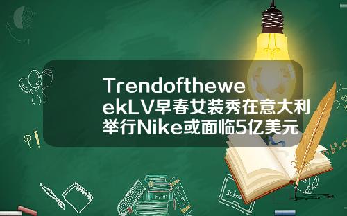 TrendoftheweekLV早春女装秀在意大利举行Nike或面临5亿美元罚款正品贝拉玻尿酸多少钱一瓶