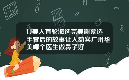 U美人首轮海选完美谢幕选手背后的故事让人动容广州华美哪个医生做鼻子好