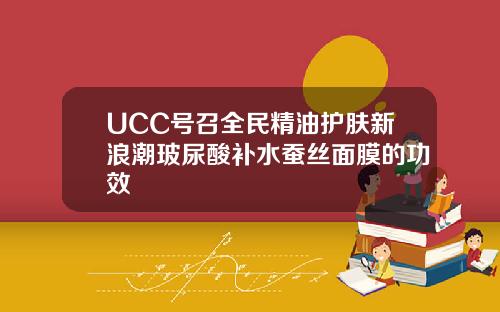 UCC号召全民精油护肤新浪潮玻尿酸补水蚕丝面膜的功效