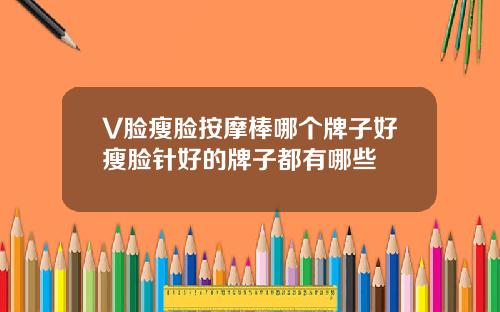 V脸瘦脸按摩棒哪个牌子好瘦脸针好的牌子都有哪些