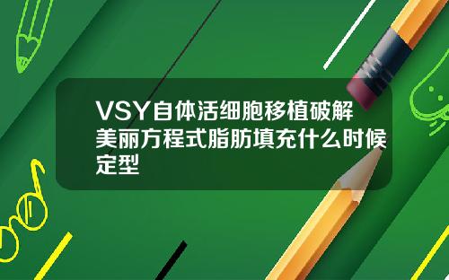 VSY自体活细胞移植破解美丽方程式脂肪填充什么时候定型