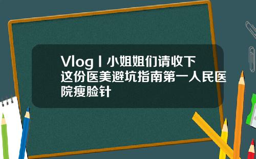 Vlog丨小姐姐们请收下这份医美避坑指南第一人民医院瘦脸针