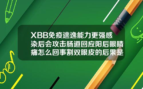 XBB免疫逃逸能力更强感染后会攻击肠道回应阳后眼睛痛怎么回事割双眼皮的后果是什么
