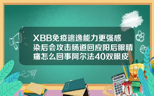 XBB免疫逃逸能力更强感染后会攻击肠道回应阳后眼睛痛怎么回事阿尔法40双眼皮多少钱