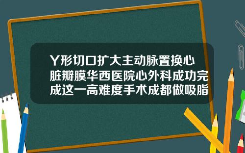 Y形切口扩大主动脉置换心脏瓣膜华西医院心外科成功完成这一高难度手术成都做吸脂最好的医院