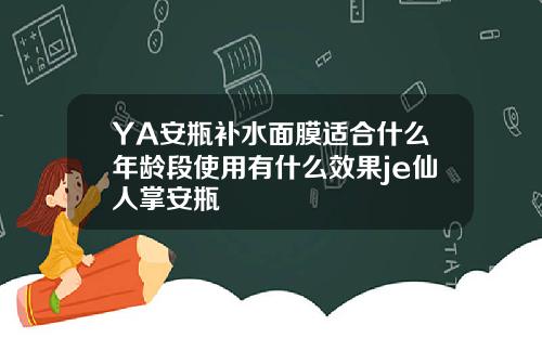 YA安瓶补水面膜适合什么年龄段使用有什么效果je仙人掌安瓶