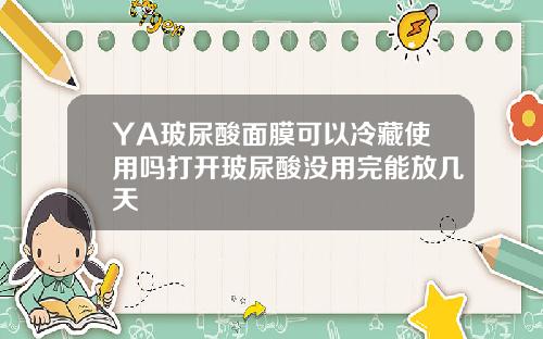 YA玻尿酸面膜可以冷藏使用吗打开玻尿酸没用完能放几天