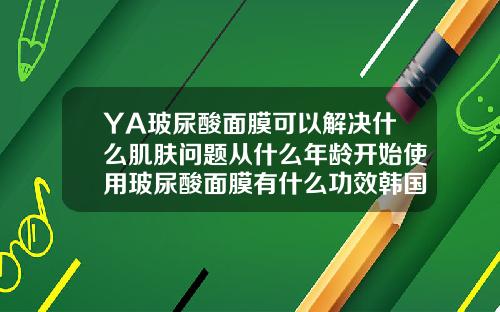 YA玻尿酸面膜可以解决什么肌肤问题从什么年龄开始使用玻尿酸面膜有什么功效韩国品牌
