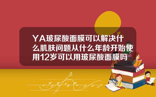 YA玻尿酸面膜可以解决什么肌肤问题从什么年龄开始使用12岁可以用玻尿酸面膜吗