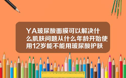 YA玻尿酸面膜可以解决什么肌肤问题从什么年龄开始使用12岁能不能用玻尿酸护肤品呢