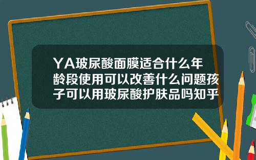 YA玻尿酸面膜适合什么年龄段使用可以改善什么问题孩子可以用玻尿酸护肤品吗知乎