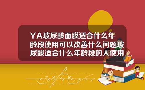 YA玻尿酸面膜适合什么年龄段使用可以改善什么问题玻尿酸适合什么年龄段的人使用