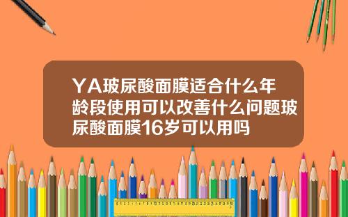 YA玻尿酸面膜适合什么年龄段使用可以改善什么问题玻尿酸面膜16岁可以用吗